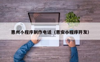 北京惠州小程序制作电话（惠安小程序开发）