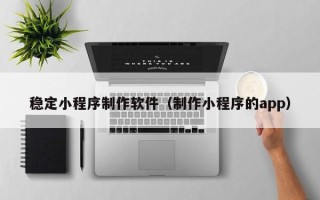 北京稳定小程序制作软件（制作小程序的app）