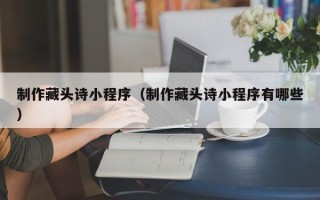 北京制作藏头诗小程序（制作藏头诗小程序有哪些）