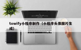 北京towify小程序制作（小程序头像图片生成）