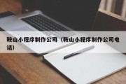 北京鞍山小程序制作公司（鞍山小程序制作公司电话）