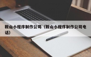 北京鞍山小程序制作公司（鞍山小程序制作公司电话）