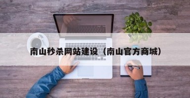 北京南山秒杀网站建设（南山官方商城）