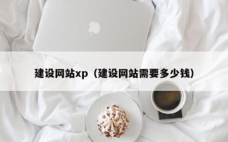 北京建设网站xp（建设网站需要多少钱）