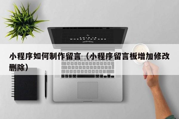 启东小程序如何制作留言(小程序留言板增加修改删除)