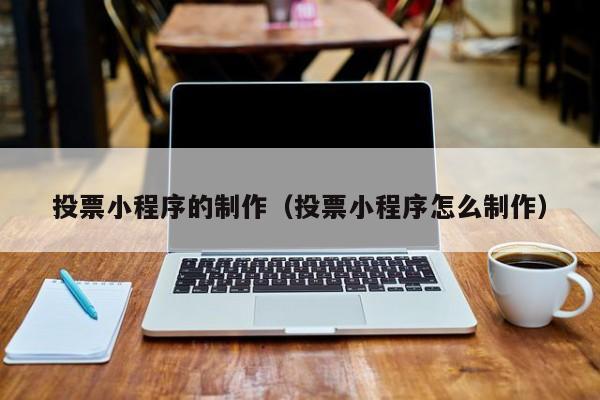 孟州投票小程序的制作(投票小程序怎么制作)
