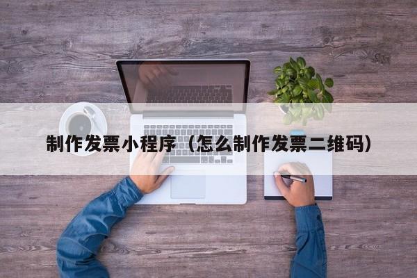 青海制作发票小程序(怎么制作发票二维码)