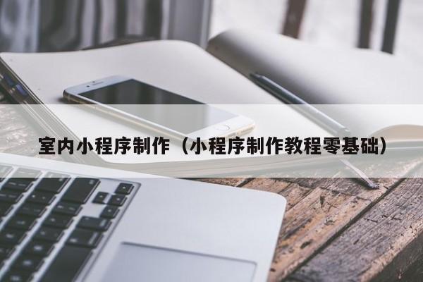 青海室内小程序制作(小程序制作教程零基础)