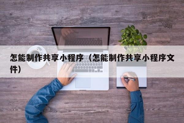 绍兴怎能制作共享小程序(怎能制作共享小程序文件)