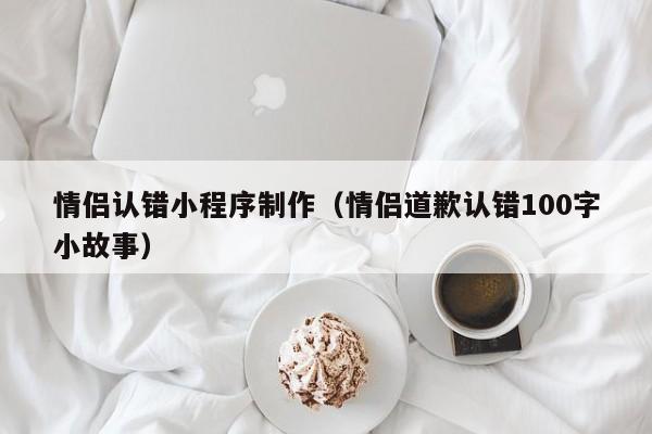 宁国情侣认错小程序制作(情侣道歉认错100字小故事)